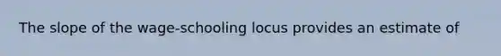 The slope of the wage-schooling locus provides an estimate of