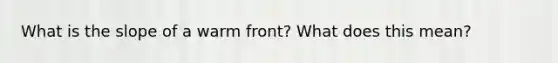 What is the slope of a warm front? What does this mean?