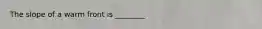 The slope of a warm front is ________