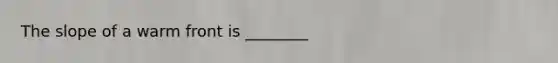 The slope of a warm front is ________