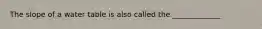 The slope of a water table is also called the _____________