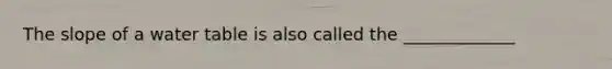 The slope of a water table is also called the _____________