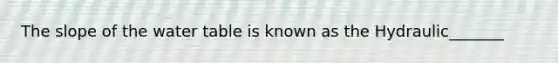 The slope of the water table is known as the Hydraulic_______