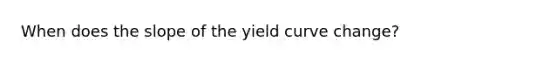 When does the slope of the yield curve change?