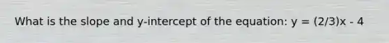 What is the slope and y-intercept of the equation: y = (2/3)x - 4