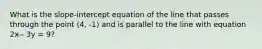 What is the slope-intercept equation of the line that passes through the point (4, -1) and is parallel to the line with equation 2x - 3y = 9?