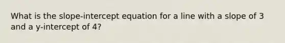 What is the slope-intercept equation for a line with a slope of 3 and a y-intercept of 4?