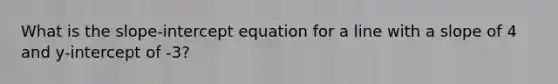 What is the slope-intercept equation for a line with a slope of 4 and y-intercept of -3?