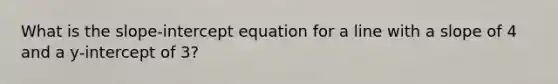 What is the slope-intercept equation for a line with a slope of 4 and a y-intercept of 3?