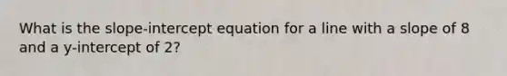 What is the slope-intercept equation for a line with a slope of 8 and a y-intercept of 2?