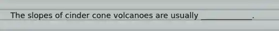 The slopes of cinder cone volcanoes are usually _____________.