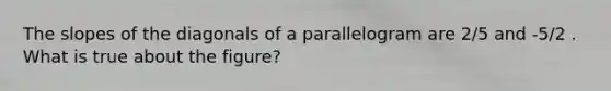 The slopes of the diagonals of a parallelogram are 2/5 and -5/2 . What is true about the figure?