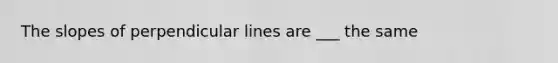 The slopes of perpendicular lines are ___ the same