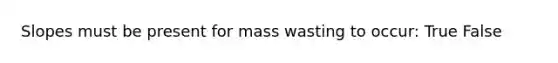 Slopes must be present for mass wasting to occur: True False