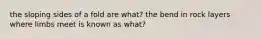 the sloping sides of a fold are what? the bend in rock layers where limbs meet is known as what?