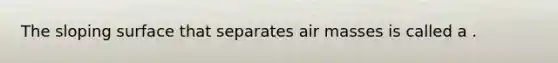 The sloping surface that separates air masses is called a .