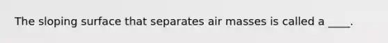 The sloping surface that separates air masses is called a ____.