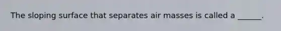 The sloping surface that separates air masses is called a ______.