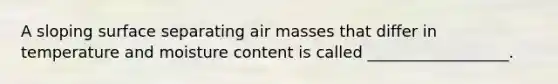 A sloping surface separating air masses that differ in temperature and moisture content is called __________________.