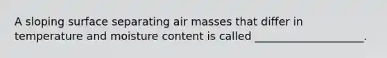 A sloping surface separating air masses that differ in temperature and moisture content is called ____________________.