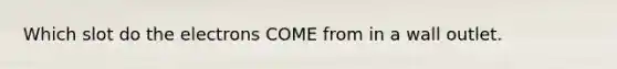 Which slot do the electrons COME from in a wall outlet.