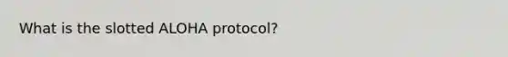 What is the slotted ALOHA protocol?