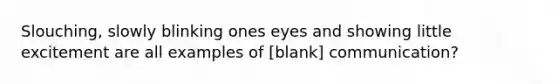 Slouching, slowly blinking ones eyes and showing little excitement are all examples of [blank] communication?