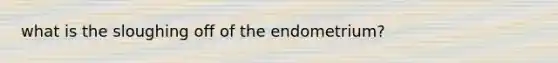what is the sloughing off of the endometrium?