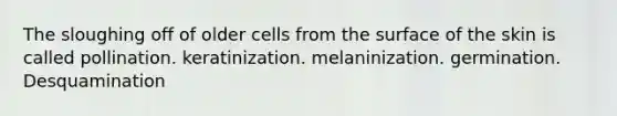 The sloughing off of older cells from the surface of the skin is called pollination. keratinization. melaninization. germination. Desquamination