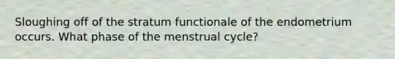 Sloughing off of the stratum functionale of the endometrium occurs. What phase of the menstrual cycle?