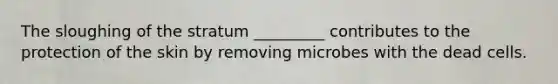 The sloughing of the stratum _________ contributes to the protection of the skin by removing microbes with the dead cells.