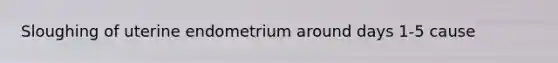 Sloughing of uterine endometrium around days 1-5 cause