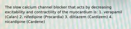 The slow calcium channel blocker that acts by decreasing excitability and contractility of the myocardium is: 1. verapamil (Calan) 2. nifedipine (Procardia) 3. diltiazem (Cardizem) 4. nicardipine (Cardene)