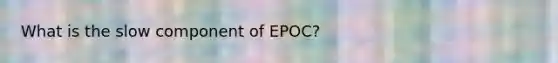 What is the slow component of EPOC?