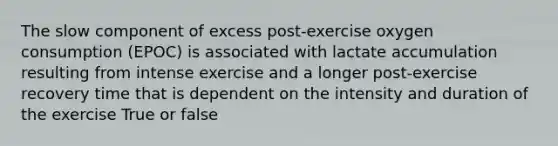 The slow component of excess post-exercise oxygen consumption (EPOC) is associated with lactate accumulation resulting from intense exercise and a longer post-exercise recovery time that is dependent on the intensity and duration of the exercise True or false