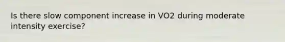 Is there slow component increase in VO2 during moderate intensity exercise?