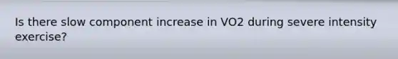 Is there slow component increase in VO2 during severe intensity exercise?