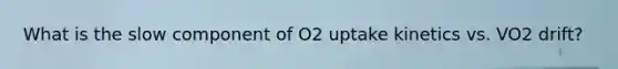 What is the slow component of O2 uptake kinetics vs. VO2 drift?