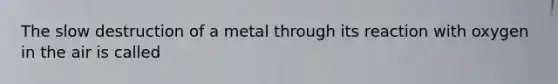 The slow destruction of a metal through its reaction with oxygen in the air is called