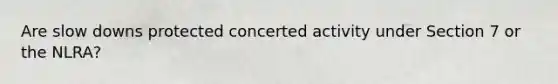 Are slow downs protected concerted activity under Section 7 or the NLRA?