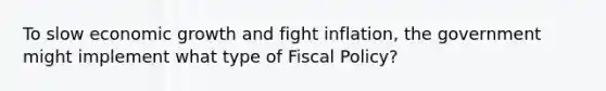 To slow economic growth and fight inflation, the government might implement what type of Fiscal Policy?