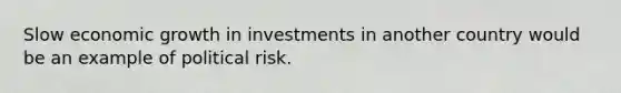 Slow economic growth in investments in another country would be an example of political risk.