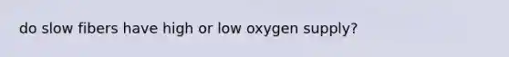 do slow fibers have high or low oxygen supply?