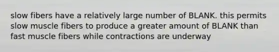 slow fibers have a relatively large number of BLANK. this permits slow muscle fibers to produce a greater amount of BLANK than fast muscle fibers while contractions are underway