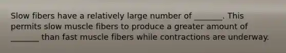 Slow fibers have a relatively large number of _______. This permits slow muscle fibers to produce a greater amount of _______ than fast muscle fibers while contractions are underway.