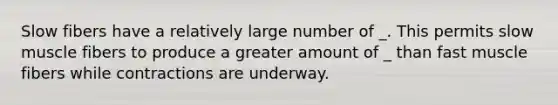 Slow fibers have a relatively large number of _. This permits slow muscle fibers to produce a greater amount of _ than fast muscle fibers while contractions are underway.