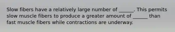 Slow fibers have a relatively large number of ______. This permits slow muscle fibers to produce a greater amount of ______ than fast muscle fibers while contractions are underway.