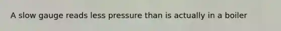 A slow gauge reads less pressure than is actually in a boiler