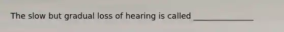 The slow but gradual loss of hearing is called _______________