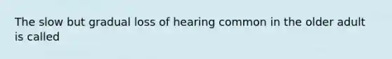 The slow but gradual loss of hearing common in the older adult is called